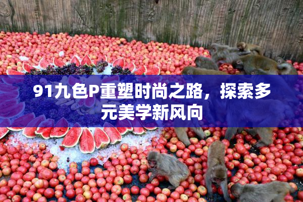 91九色P重塑时尚之路，探索多元美学新风向