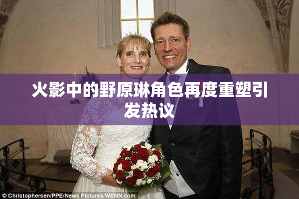 火影中的野原琳角色再度重塑引发热议