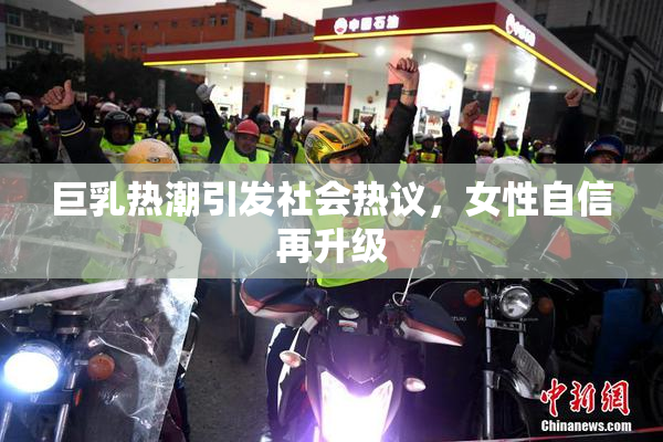 巨乳热潮引发社会热议，女性自信再升级