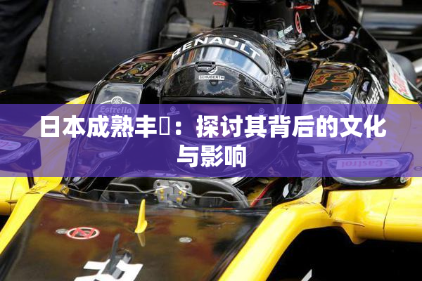 日本成熟丰滿：探讨其背后的文化与影响