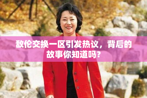 敌伦交换一区引发热议，背后的故事你知道吗？