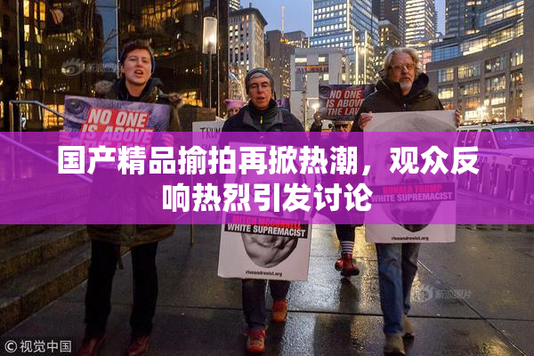 国产精品揄拍再掀热潮，观众反响热烈引发讨论