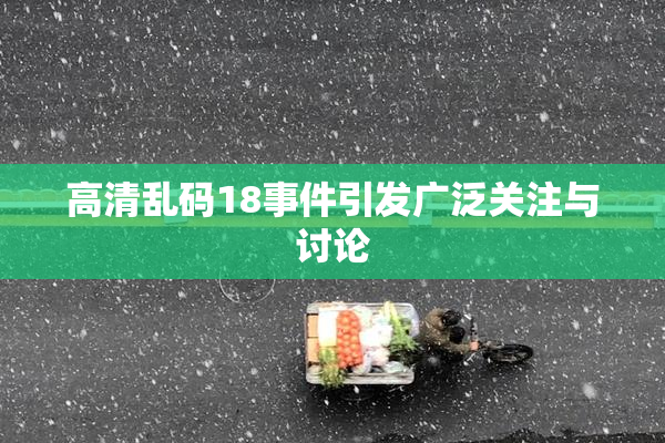 高清乱码18事件引发广泛关注与讨论
