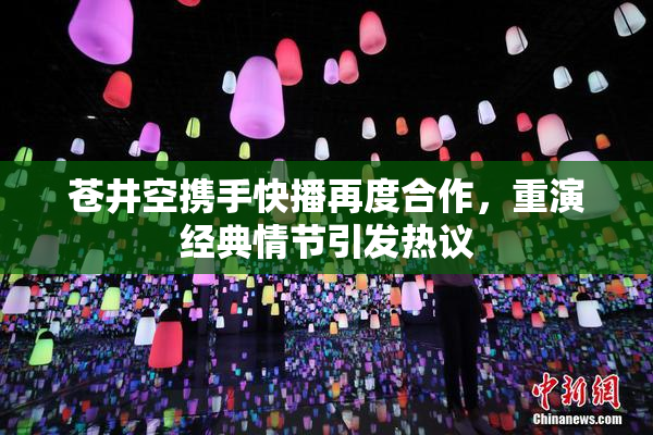 苍井空携手快播再度合作，重演经典情节引发热议