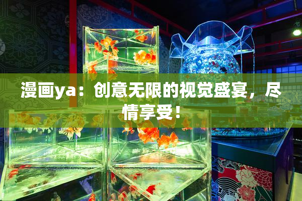 漫画ya：创意无限的视觉盛宴，尽情享受！
