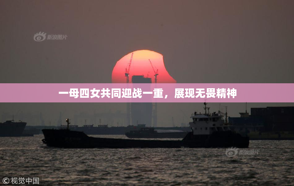 一母四女共同迎战一重，展现无畏精神