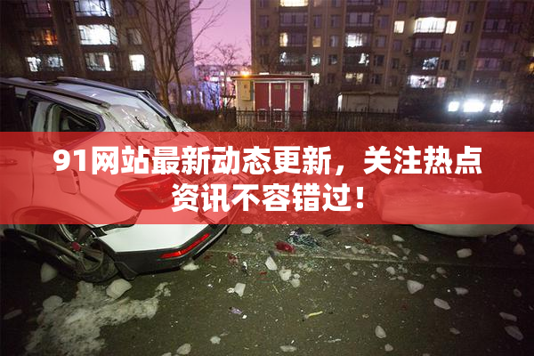 91网站最新动态更新，关注热点资讯不容错过！