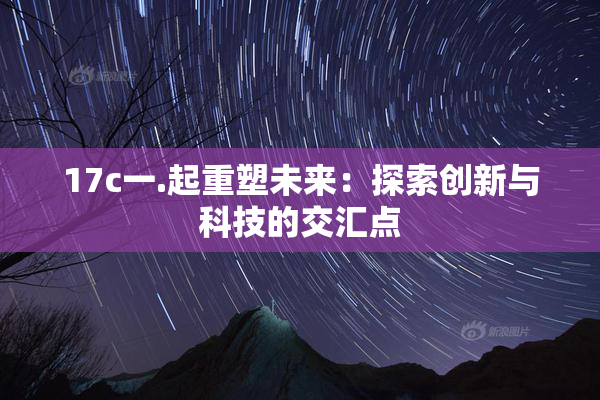 17c一.起重塑未来：探索创新与科技的交汇点