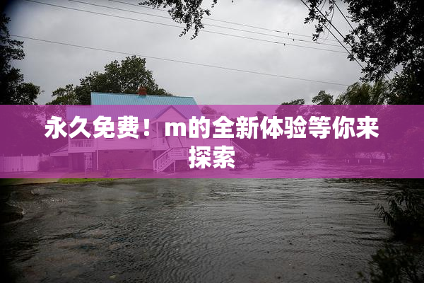 永久免费！m的全新体验等你来探索