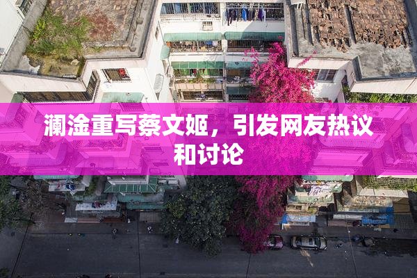 澜淦重写蔡文姬，引发网友热议和讨论