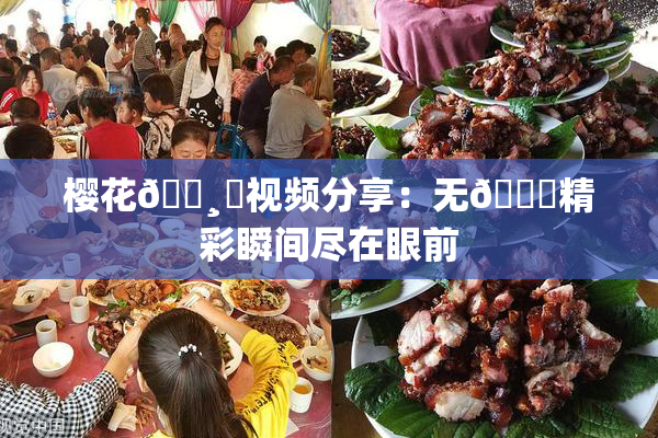 樱花🌸‌视频分享：无🈚精彩瞬间尽在眼前