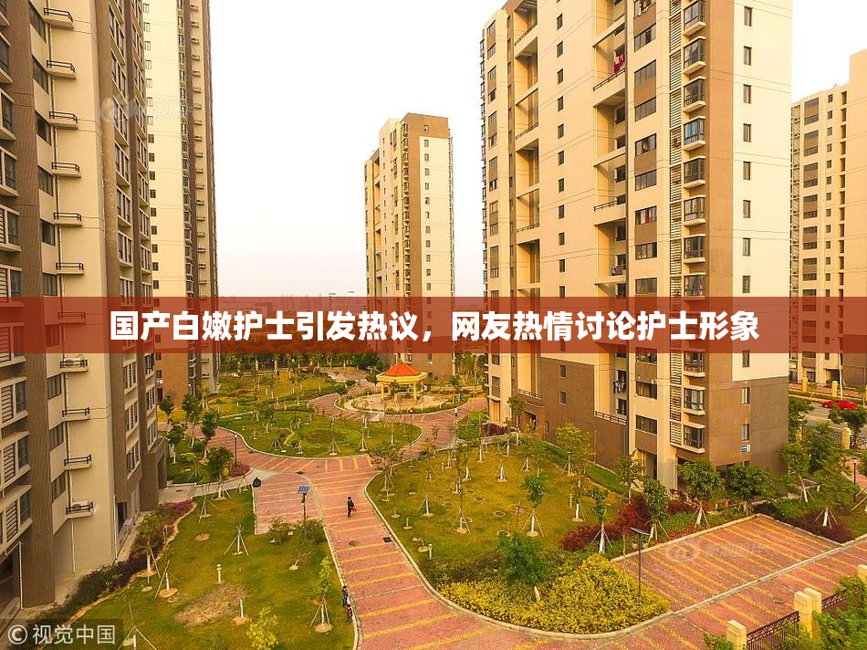 国产白嫩护士引发热议，网友热情讨论护士形象