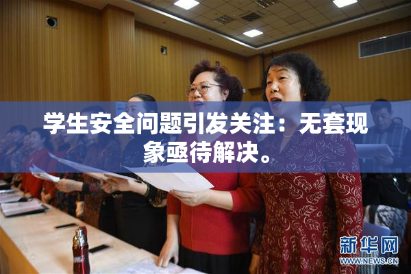 学生安全问题引发关注：无套现象亟待解决。