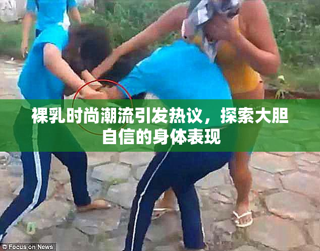 裸乳时尚潮流引发热议，探索大胆自信的身体表现