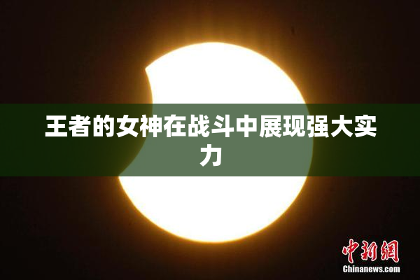 王者的女神在战斗中展现强大实力