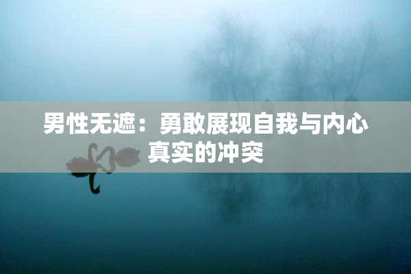男性无遮：勇敢展现自我与内心真实的冲突