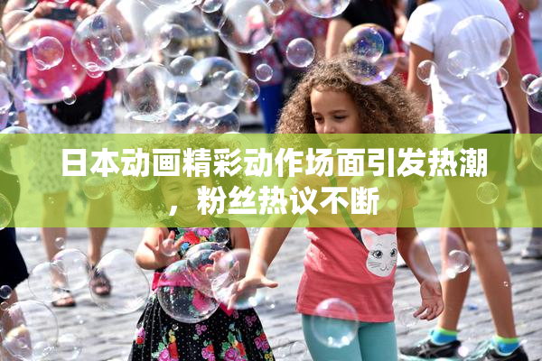 日本动画精彩动作场面引发热潮，粉丝热议不断