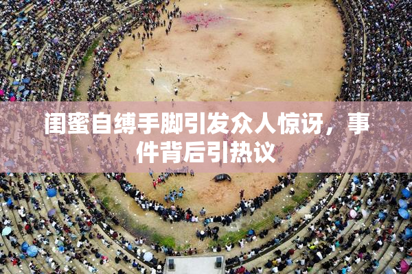 闺蜜自缚手脚引发众人惊讶，事件背后引热议