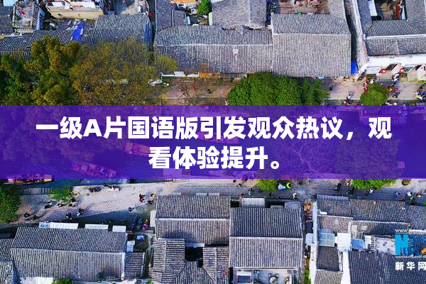 一级A片国语版引发观众热议，观看体验提升。