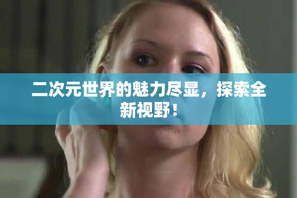 二次元世界的魅力尽显，探索全新视野！