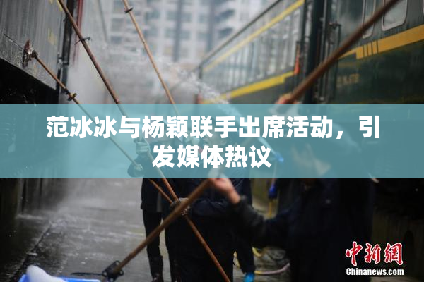 范冰冰与杨颖联手出席活动，引发媒体热议