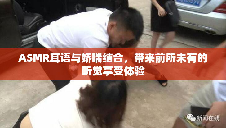 ASMR耳语与娇喘结合，带来前所未有的听觉享受体验