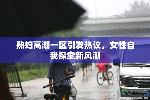 熟妇高潮一区引发热议，女性自我探索新风潮