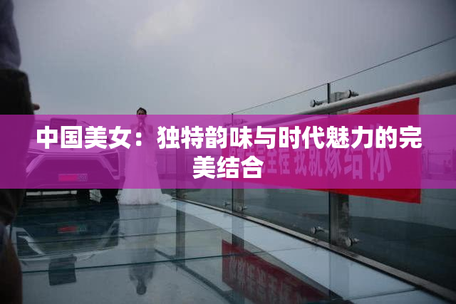 中国美女：独特韵味与时代魅力的完美结合