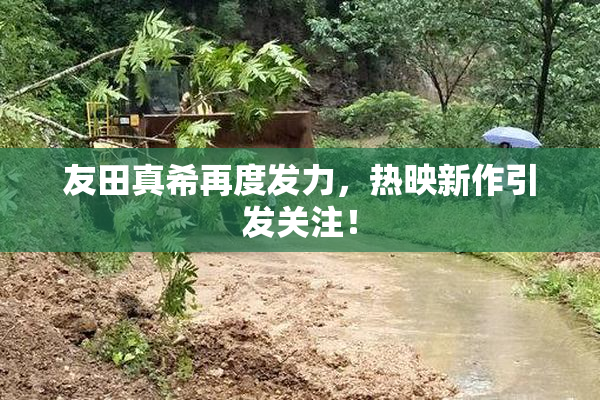 友田真希再度发力，热映新作引发关注！