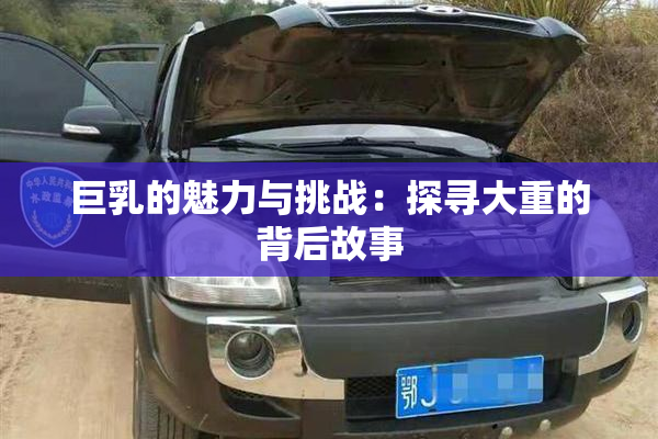 巨乳的魅力与挑战：探寻大重的背后故事
