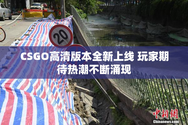 CSGO高清版本全新上线 玩家期待热潮不断涌现