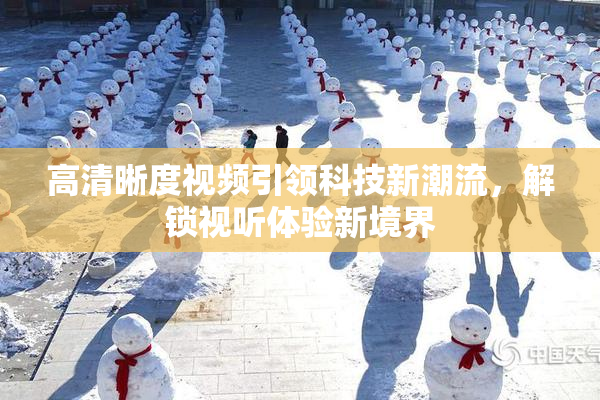 高清晰度视频引领科技新潮流，解锁视听体验新境界