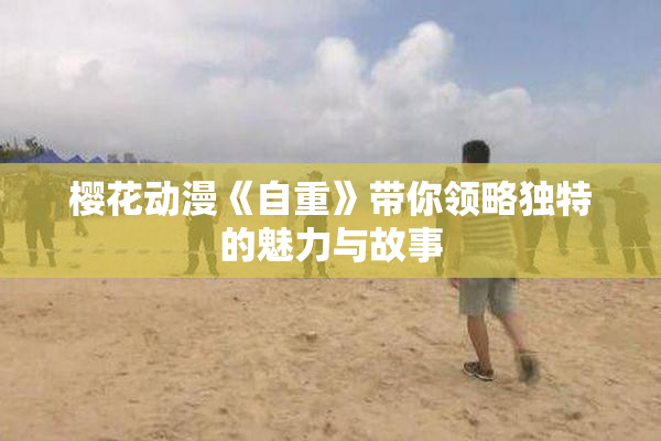 樱花动漫《自重》带你领略独特的魅力与故事