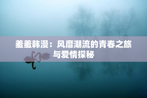 羞羞韩漫：风靡潮流的青春之旅与爱情探秘