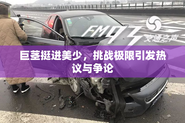 巨茎挺进美少，挑战极限引发热议与争论