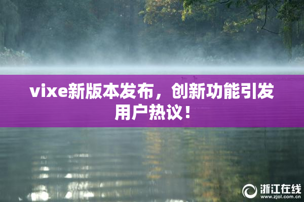vixe新版本发布，创新功能引发用户热议！