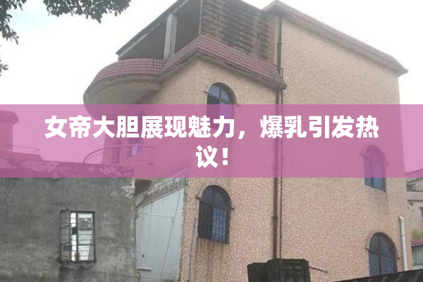 女帝大胆展现魅力，爆乳引发热议！