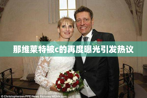 那维莱特被c的再度曝光引发热议