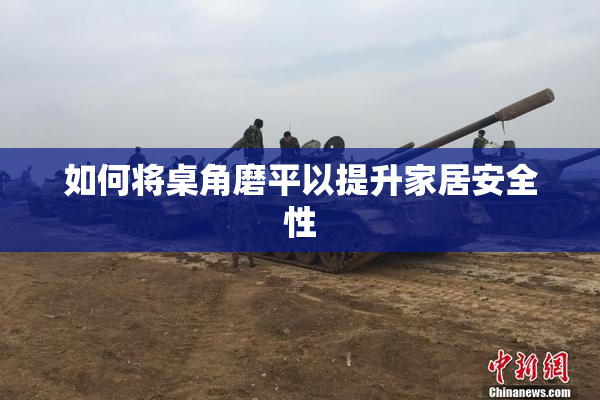 如何将桌角磨平以提升家居安全性