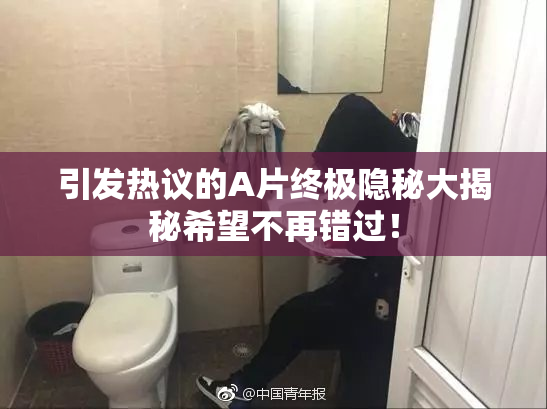 引发热议的A片终极隐秘大揭秘希望不再错过！