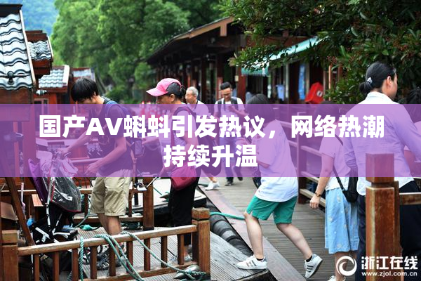 国产AV蝌蚪引发热议，网络热潮持续升温