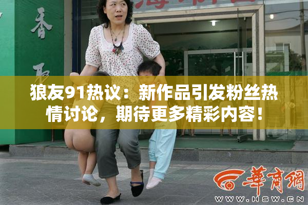 狼友91热议：新作品引发粉丝热情讨论，期待更多精彩内容！