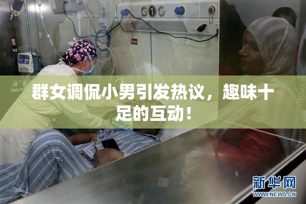 群女调侃小男引发热议，趣味十足的互动！