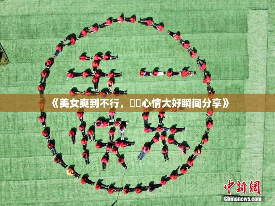 《美女爽到不行，❌‌心情大好瞬间分享》