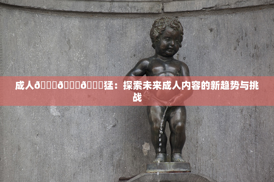 成人🍆🍑🔞猛：探索未来成人内容的新趋势与挑战