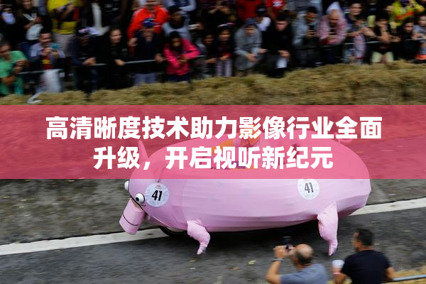 高清晰度技术助力影像行业全面升级，开启视听新纪元
