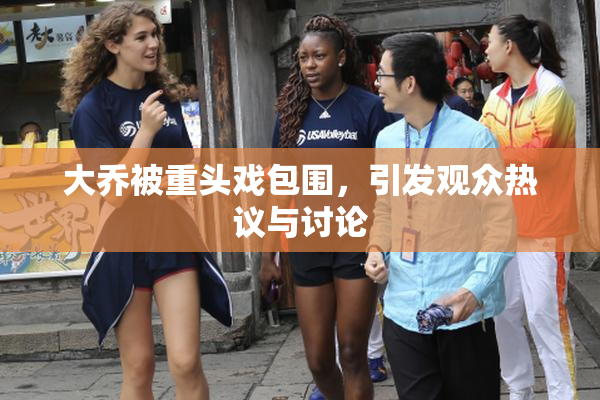 大乔被重头戏包围，引发观众热议与讨论