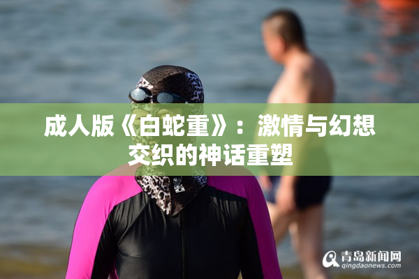 成人版《白蛇重》：激情与幻想交织的神话重塑