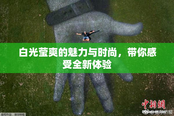 白光莹爽的魅力与时尚，带你感受全新体验