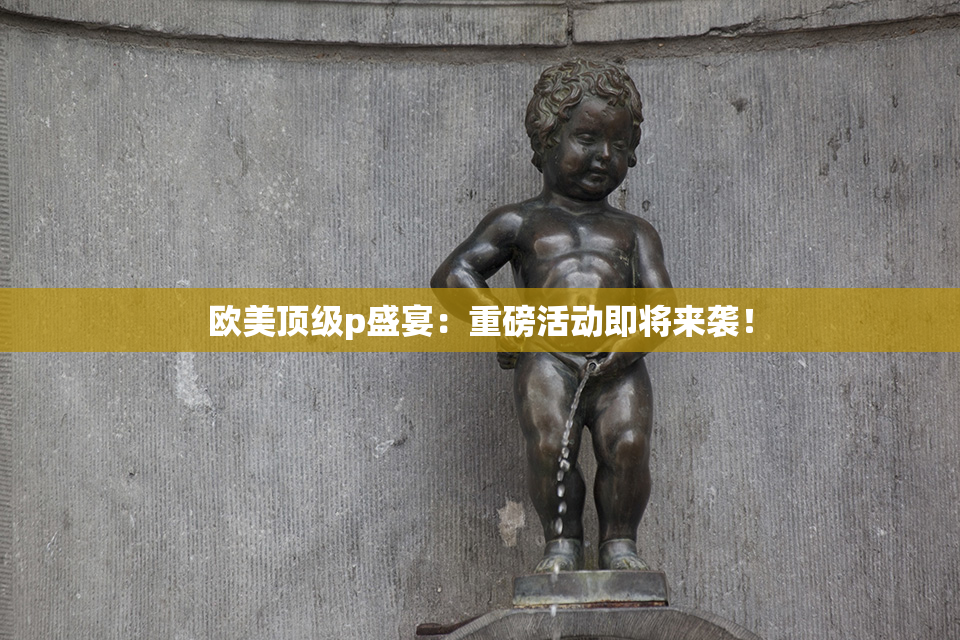 欧美顶级p盛宴：重磅活动即将来袭！